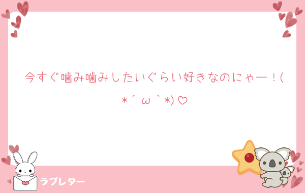 今すぐ噛み噛みしたいぐらい好きなのにゃー！(*´ω｀*)