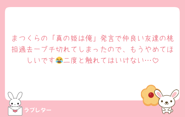まつくらの「真の姫は俺」発言で仲良い友達の桃担過去一ブチ切れてしまったので、もうやめてほしいです😂二度と触れてはいけない…