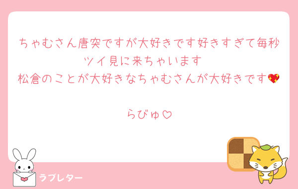 ちゃむさん唐突ですが大好きです好きすぎて毎秒ツイ見に来ちゃいます
松倉のことが大好きなちゃむさんが大好きです💖
らびゅ