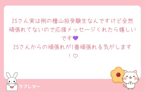 25さん実は例の檜山担受験生なんですけど全然頑張れてないので応援メッセージくれたら嬉しいです💜
25さんからの頑張れが1番頑張れる気がします！