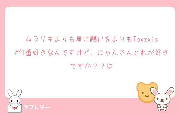 ムラサキよりも星に願いをよりもToxxxicが1番好きなんですけど、にゃんさんどれが好きですか？？