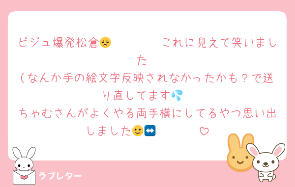 ビジュ爆発松倉🫲🏻😞🫱🏻これに見えて笑いました
(なんか手の絵文字反映されなかったかも？で送り直してます💦
ちゃむさんがよくやる両手横にしてるやつ思い出しました🫲🏻🙂‍↔️🫱🏻
