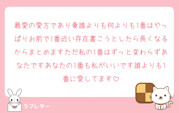 最愛の愛方であり妻誰よりも何よりも1番はやっぱりお前で1番近い存在書こうとしたら長くなるからまとめますただ私の1番はずっと変わらずあなたですあなたの1番も私がいいです誰よりも1番に愛してます