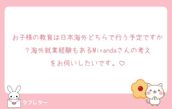 お子様の教育は日本海外どちらで行う予定ですか？海外就業経験もあるMirandaさんの考えをお伺いしたいです。