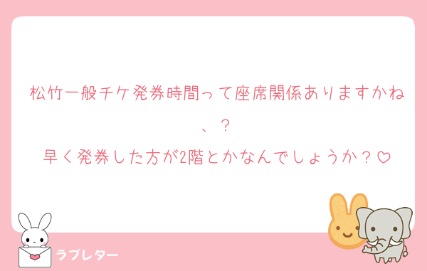 松竹一般チケ発券時間って座席関係ありますかね、？
早く発券した方が2階とかなんでしょうか？