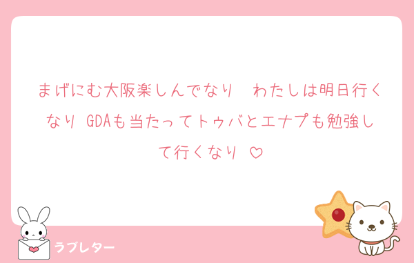 まげにむ大阪楽しんでなり♡♡わたしは明日行くなり♡GDAも当たってトゥバとエナプも勉強して行くなり♡