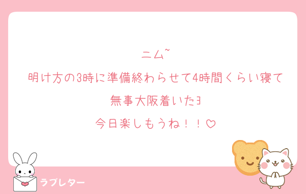 ニム~
明け方の3時に準備終わらせて4時間くらい寝て無事大阪着いたﾖ
今日楽しもうね！！