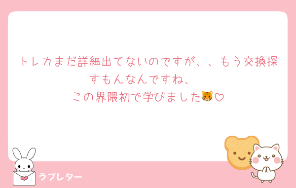 トレカまだ詳細出てないのですが、、もう交換探すもんなんですね、
この界隈初で学びました🐯