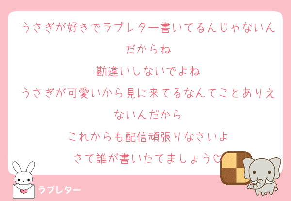 うさぎが好きでラブレター書いてるんじゃないんだからね
勘違いしないでよね
うさぎが可愛いから見に来てるなんてことありえないんだから
これからも配信頑張りなさいよ
さて誰が書いたてましょう