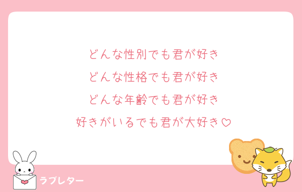 どんな性別でも君が好き
どんな性格でも君が好き
どんな年齢でも君が好き
好きがいるでも君が大好き