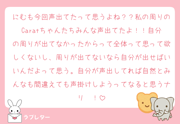 にむも今回声出てたって思うよね？？私の周りのCaratちゃんたちみんな声出てたよ！！自分の周りが出てなかったからって全体って思って欲しくないし、周りが出てないなら自分が出せばいいんだよって思う。自分が声出してれば自然とみんなも間違えても声掛けしようってなると思うナリ〜！