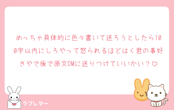 めっちゃ具体的に色々書いて送ろうとしたら100字以内にしろやって怒られるほどはく君の事好きやで後で原文DMに送りつけていいかい？