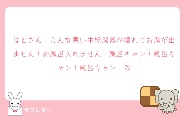 はとさん！こんな寒い中給湯器が壊れてお湯が出ません！お風呂入れません！風呂キャン！風呂キャン！風呂キャン！