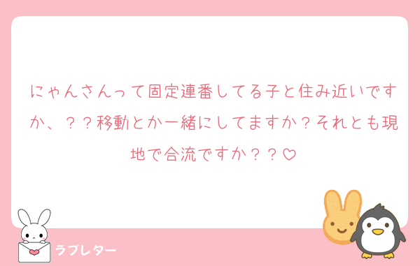 にゃんさんって固定連番してる子と住み近いですか、？？移動とか一緒にしてますか？それとも現地で合流ですか？？