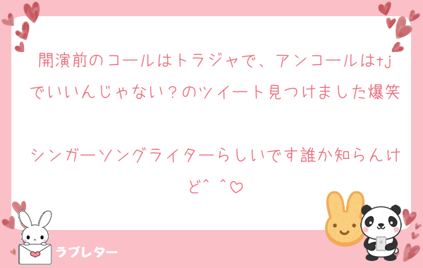 開演前のコールはトラジャで、アンコールはtjでいいんじゃない？のツイート見つけました爆笑
シンガーソングライターらしいです誰か知らんけど^ ^