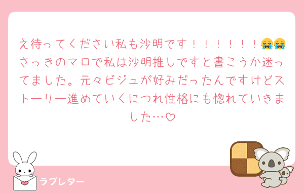 え待ってください私も沙明です！！！！！！😭😭さっきのマロで私は沙明推しですと書こうか迷ってました。元々ビジュが好みだったんですけどストーリー進めていくにつれ性格にも惚れていきました…