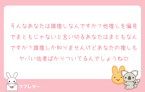 そんなあなたは誰推しなんですか？他推しを偏見でまともじゃないと言い切るあなたはまともなんですか？誰推しか知りませんけどあなたの推しもヤバい信者ばかりついてるんでしょうね