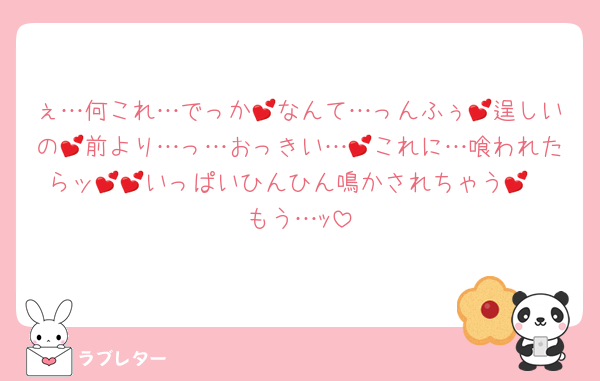 ぇ…何これ…でっか💕なんて…っんふぅ💕逞しいの💕前より…っ…おっきい…💕これに…喰われたらッ💕💕いっぱいひんひん鳴かされちゃう💕
もう…ｯ