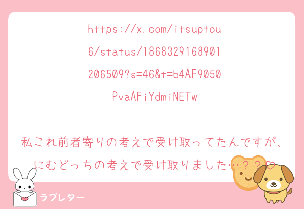 https://x.com/itsuptou6/status/1868329168901206509?s=46&t=b4AF9050PvaAFiYdmiNETw

私これ前者寄りの考えで受け取ってたんですが、にむどっちの考えで受け取りました…？？