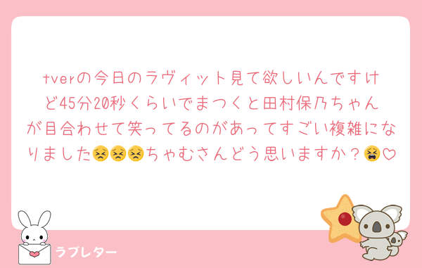 tverの今日のラヴィット見て欲しいんですけど45分20秒くらいでまつくと田村保乃ちゃんが目合わせて笑ってるのがあってすごい複雑になりました😣😣😣ちゃむさんどう思いますか？😫