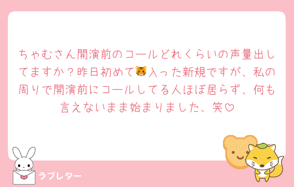 ちゃむさん開演前のコールどれくらいの声量出してますか？昨日初めて🐯入った新規ですが、私の周りで開演前にコールしてる人ほぼ居らず、何も言えないまま始まりました、笑