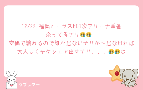 12/22 福岡オーラスFC1次アリーナ単番余ってるナリ😭😭
安価で譲れるので誰か居ないナリか～居なければ大人しくチケシェア出すナリ、、、😭😭