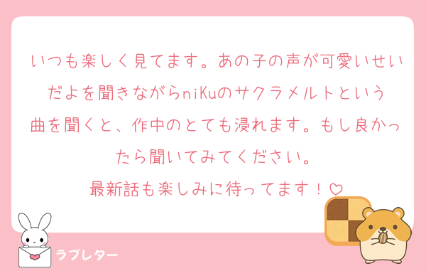 いつも楽しく見てます。あの子の声が可愛いせいだよを聞きながらniKuのサクラメルトという曲を聞くと、作中のとても浸れます。もし良かったら聞いてみてください。
最新話も楽しみに待ってます！