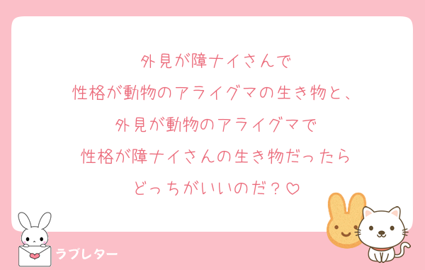 外見が障ナイさんで
性格が動物のアライグマの生き物と、
外見が動物のアライグマで
性格が障ナイさんの生き物だったら
どっちがいいのだ？