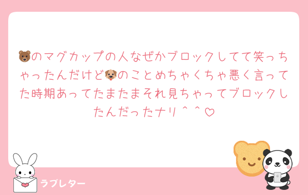 🐻のマグカップの人なぜかブロックしてて笑っちゃったんだけど🐶のことめちゃくちゃ悪く言ってた時期あってたまたまそれ見ちゃってブロックしたんだったナリ＾＾