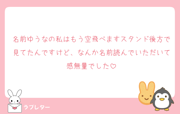 名前ゆうなの私はもう空飛べますスタンド後方で見てたんですけど、なんか名前読んでいただいて感無量でした