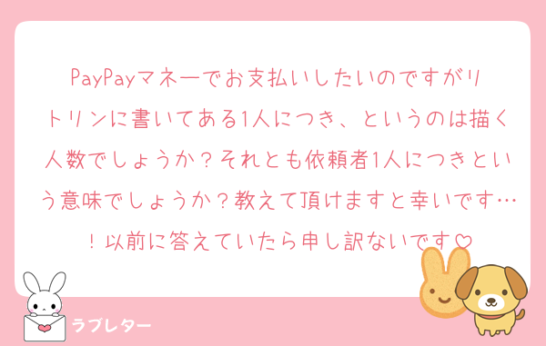 PayPayマネーでお支払いしたいのですがリトリンに書いてある1人につき、というのは描く人数でしょうか？それとも依頼者1人につきという意味でしょうか？教えて頂けますと幸いです…！以前に答えていたら申し訳ないです