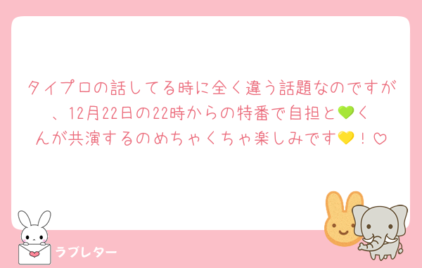 タイプロの話してる時に全く違う話題なのですが、12月22日の22時からの特番で自担と💚くんが共演するのめちゃくちゃ楽しみです💛！