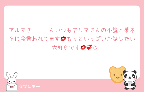 アルマさ〜〜〜んいつもアルマさんの小説と夢ネタに命救われてます💋もっといっぱいお話したい〜大好きです💋💞