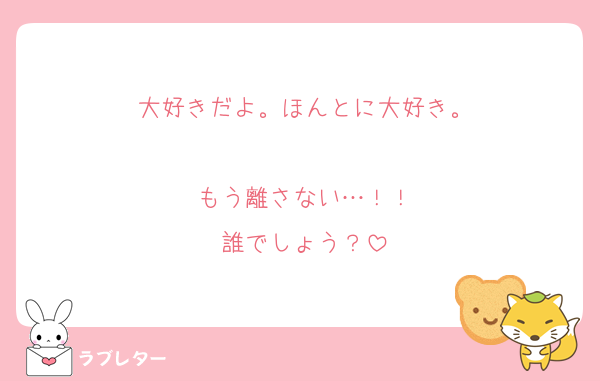 大好きだよ。ほんとに大好き。

もう離さない…！！
誰でしょう？