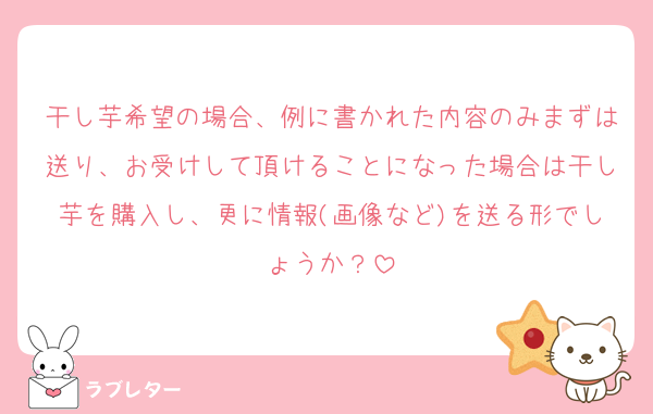 干し芋希望の場合、例に書かれた内容のみまずは送り、お受けして頂けることになった場合は干し芋を購入し、更に情報(画像など)を送る形でしょうか？