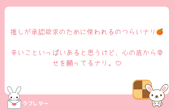推しが承認欲求のために使われるのつらいナリ🍊
辛いこといっぱいあると思うけど、心の底から幸せを願ってるナリ。
