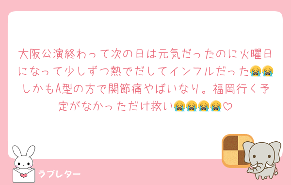 大阪公演終わって次の日は元気だったのに火曜日になって少しずつ熱でだしてインフルだった😭😭しかもA型の方で関節痛やばいなり。福岡行く予定がなかっただけ救い😭😭😭😭
