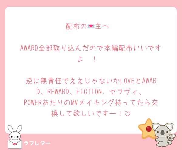 配布の💌主へ

AWARD全部取り込んだので本編配布いいですよ〜！

逆に無責任でええじゃないかLOVEとAWARD、REWARD、FICTION、セラヴィ、POWERあたりのMVメイキング持ってたら交換して欲しいですー！