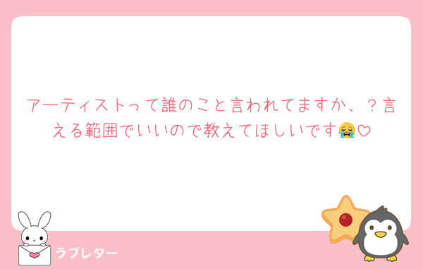 アーティストって誰のこと言われてますか、？言える範囲でいいので教えてほしいです😭