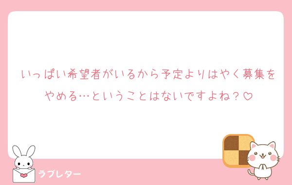 いっぱい希望者がいるから予定よりはやく募集をやめる…ということはないですよね？