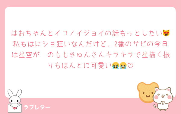 はおちゃんとイコノイジョイの話もっとしたい😻私もはにショ狂いなんだけど、2番のサビの今日は星空が〜のももきゅんさんキラキラで星描く振りもほんとに可愛い😭😭