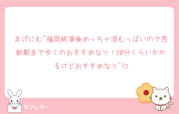 まげにむ~福岡終演後めっちゃ混むっぽいので西新駅まで歩くのおすすめなり！20分くらいかかるけどおすすめなり~