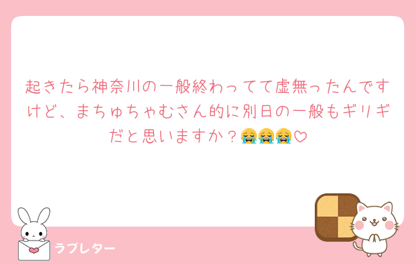 起きたら神奈川の一般終わってて虚無ったんですけど、まちゅちゃむさん的に別日の一般もギリギだと思いますか？😭😭😭