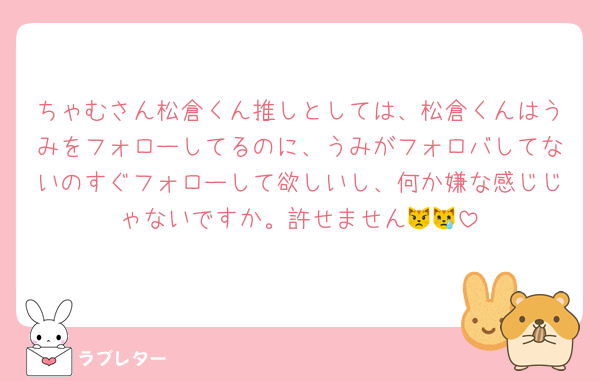 ちゃむさん松倉くん推しとしては、松倉くんはうみをフォローしてるのに、うみがフォロバしてないのすぐフォローして欲しいし、何か嫌な感じじゃないですか。許せません😾😿
