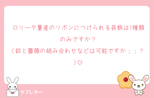 ロリータ量産のリボンにつけられる装飾は1種類のみですか？
(鈴と薔薇の組み合わせなどは可能ですか；；？)