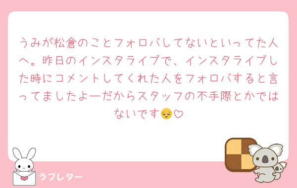 うみが松倉のことフォロバしてないといってた人へ。昨日のインスタライブで、インスタライブした時にコメントしてくれた人をフォロバすると言ってましたよーだからスタッフの不手際とかではないです😔