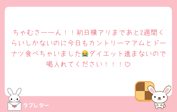 ちゃむさーーん！！初日横アリまであと2週間くらいしかないのに今日もカントリーマアムとドーナツ食べちゃいました😭ダイエット進まないので喝入れてください！！！