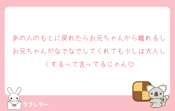 あの人のもとに戻れたらお兄ちゃんから離れるしお兄ちゃんがなでなでしてくれても少しは大人しくするって言ってるじゃん