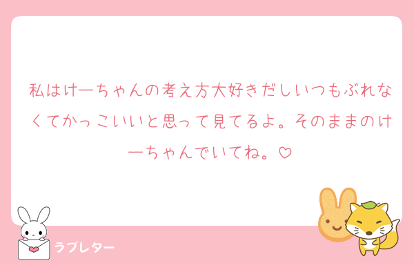 私はけーちゃんの考え方大好きだしいつもぶれなくてかっこいいと思って見てるよ。そのままのけーちゃんでいてね。