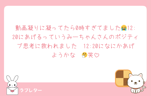 動画凝りに凝ってたら0時すぎてました😭12:20にあげるっていうみーちゃんさんのポジティブ思考に救われました🥲12:20になにかあげようかな〜🤔笑